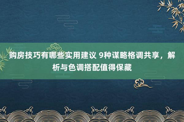 购房技巧有哪些实用建议 9种谋略格调共享，解析与色调搭配值得保藏