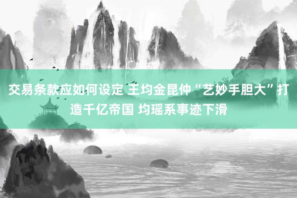 交易条款应如何设定 王均金昆仲“艺妙手胆大”打造千亿帝国 均瑶系事迹下滑