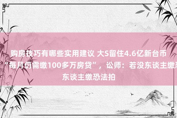 购房技巧有哪些实用建议 大S留住4.6亿新台币豪宅，“每月仍需缴100多万房贷”，讼师：若没东谈主缴恐法拍