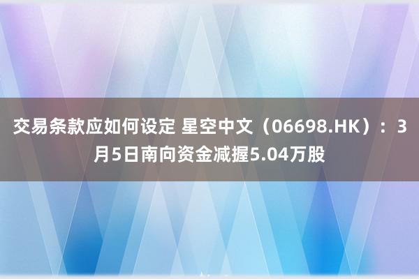 交易条款应如何设定 星空中文（06698.HK）：3月5日南向资金减握5.04万股