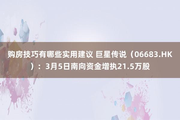 购房技巧有哪些实用建议 巨星传说（06683.HK）：3月5日南向资金增执21.5万股