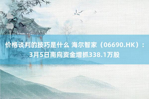 价格谈判的技巧是什么 海尔智家（06690.HK）：3月5日南向资金增抓338.1万股