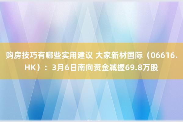 购房技巧有哪些实用建议 大家新材国际（06616.HK）：3月6日南向资金减握69.8万股