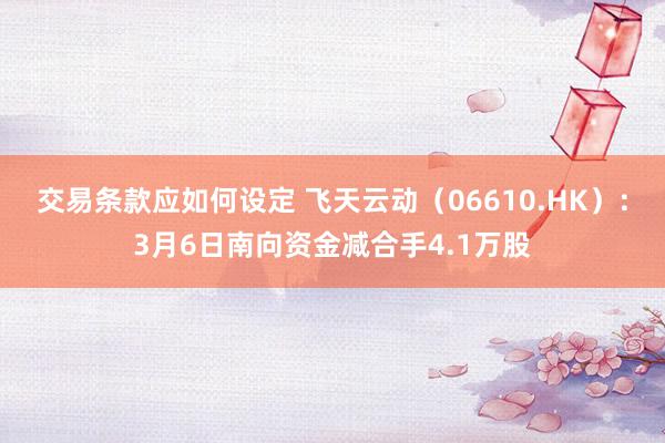 交易条款应如何设定 飞天云动（06610.HK）：3月6日南向资金减合手4.1万股