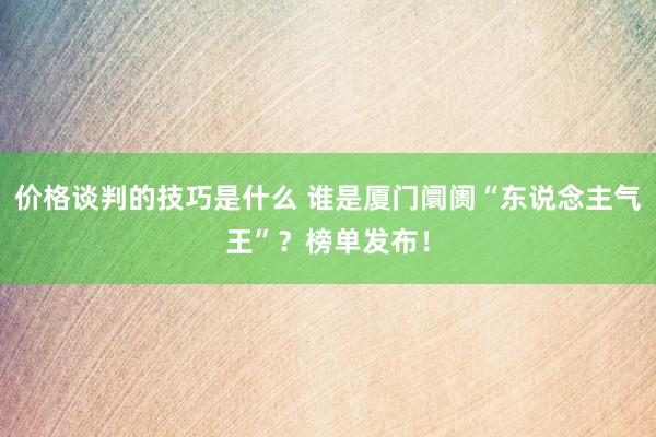 价格谈判的技巧是什么 谁是厦门阛阓“东说念主气王”？榜单发布！