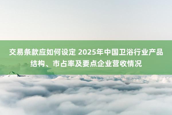 交易条款应如何设定 2025年中国卫浴行业产品结构、市占率及要点企业营收情况