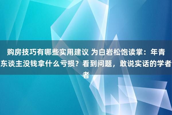 购房技巧有哪些实用建议 为白岩松饱读掌：年青东谈主没钱拿什么亏损？看到问题，敢说实话的学者