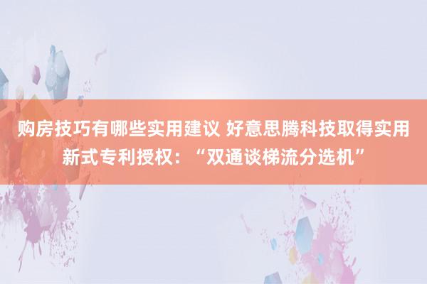 购房技巧有哪些实用建议 好意思腾科技取得实用新式专利授权：“双通谈梯流分选机”