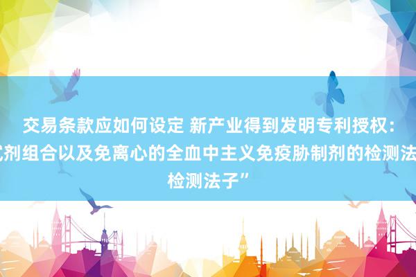 交易条款应如何设定 新产业得到发明专利授权：“试剂组合以及免离心的全血中主义免疫胁制剂的检测法子”