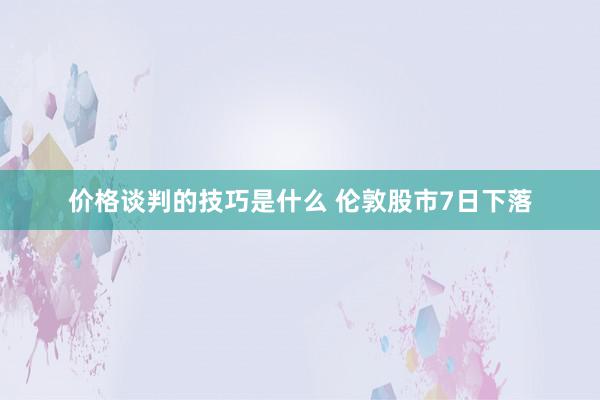 价格谈判的技巧是什么 伦敦股市7日下落