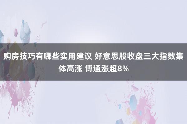 购房技巧有哪些实用建议 好意思股收盘三大指数集体高涨 博通涨超8%