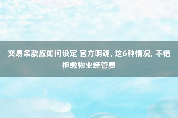 交易条款应如何设定 官方明确, 这6种情况, 不错拒缴物业经管费