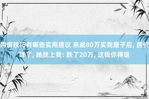 购房技巧有哪些实用建议 亲戚80万买我屋子后, 房价降了, 她找上我: 跌了20万, 这钱你得退