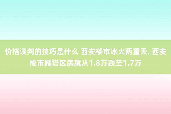 价格谈判的技巧是什么 西安楼市冰火两重天, 西安楼市雁塔区房就从1.8万跌至1.7万