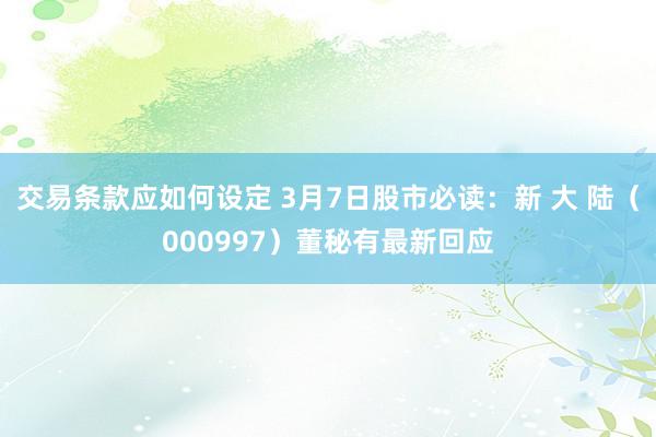 交易条款应如何设定 3月7日股市必读：新 大 陆（000997）董秘有最新回应