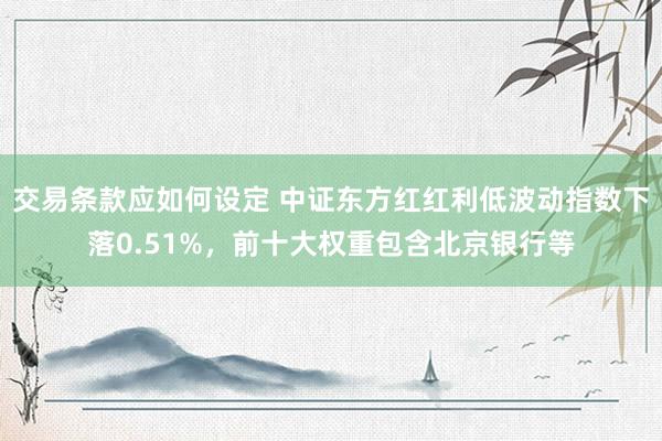 交易条款应如何设定 中证东方红红利低波动指数下落0.51%，前十大权重包含北京银行等