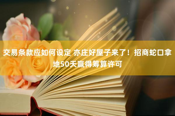 交易条款应如何设定 亦庄好屋子来了！招商蛇口拿地50天赢得筹算许可