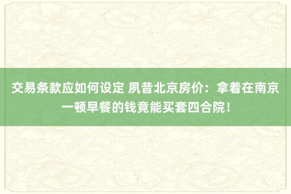 交易条款应如何设定 夙昔北京房价：拿着在南京一顿早餐的钱竟能买套四合院！