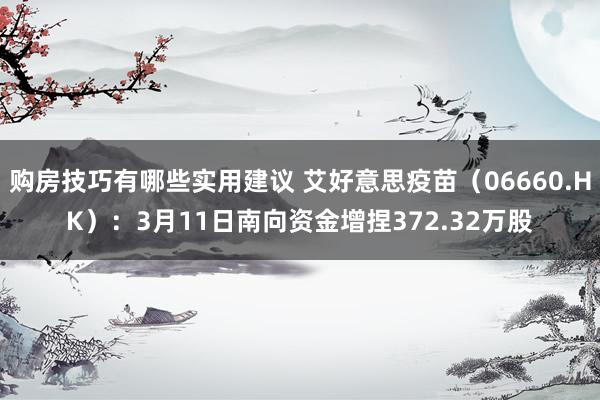 购房技巧有哪些实用建议 艾好意思疫苗（06660.HK）：3月11日南向资金增捏372.32万股