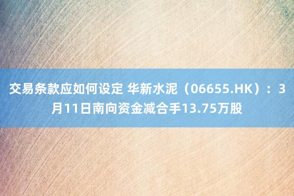 交易条款应如何设定 华新水泥（06655.HK）：3月11日南向资金减合手13.75万股