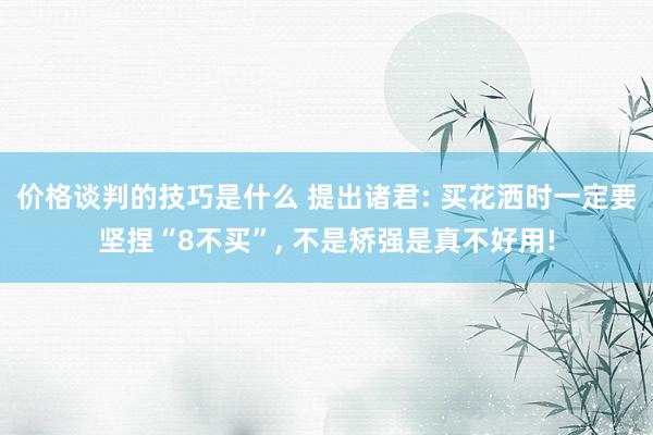 价格谈判的技巧是什么 提出诸君: 买花洒时一定要坚捏“8不买”, 不是矫强是真不好用!