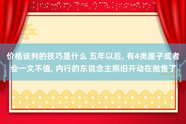 价格谈判的技巧是什么 五年以后, 有4类屋子或者会一文不值, 内行的东说念主照旧开动在抛售了