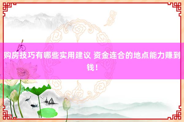 购房技巧有哪些实用建议 资金连合的地点能力赚到钱！