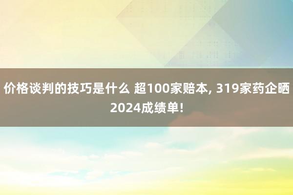 价格谈判的技巧是什么 超100家赔本, 319家药企晒2024成绩单!