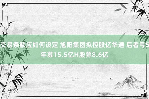 交易条款应如何设定 旭阳集团拟控股亿华通 后者亏5年募15.5亿H股募8.6亿